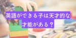 仙台市の英語教室SEQ（えすいーきゅー）　ホームページ用画像　お悩み「英語ができる子は天才的な才能がある？』